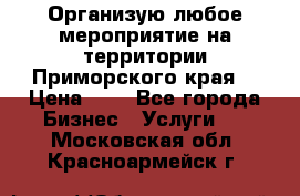 Организую любое мероприятие на территории Приморского края. › Цена ­ 1 - Все города Бизнес » Услуги   . Московская обл.,Красноармейск г.